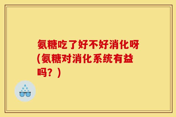 氨糖吃了好不好消化呀(氨糖对消化系统有益吗？)