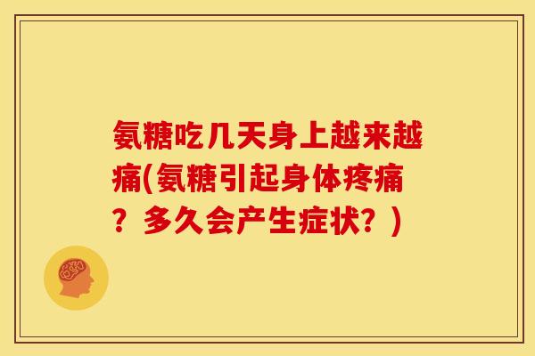 氨糖吃几天身上越来越痛(氨糖引起身体疼痛？多久会产生症状？)