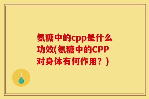 氨糖中的cpp是什么功效(氨糖中的CPP对身体有何作用？)