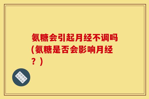 氨糖会引起月经不调吗(氨糖是否会影响月经？)