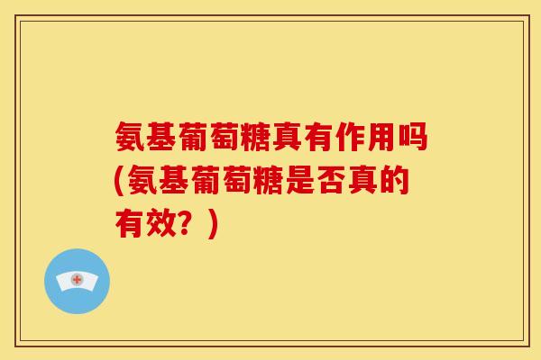 氨基葡萄糖真有作用吗(氨基葡萄糖是否真的有效？)