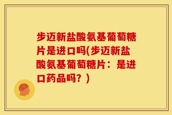 步迈新盐酸氨基葡萄糖片是进口吗(步迈新盐酸氨基葡萄糖片：是进口药品吗？)