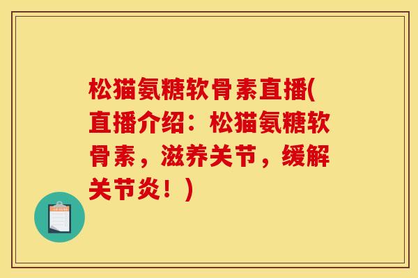 松猫氨糖软骨素直播(直播介绍：松猫氨糖软骨素，滋养关节，缓解关节炎！)