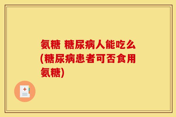 氨糖 糖尿病人能吃么(糖尿病患者可否食用氨糖)