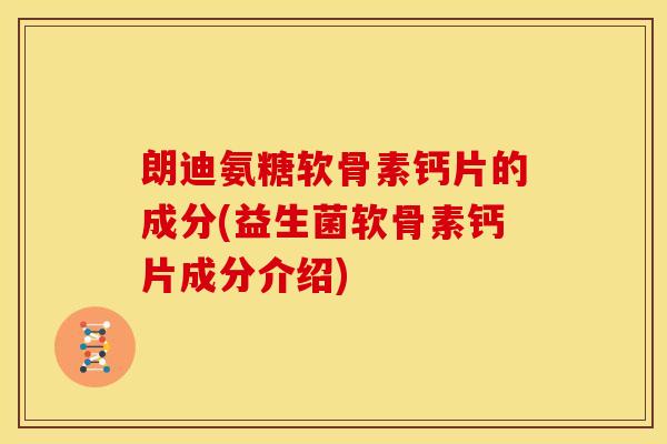 朗迪氨糖软骨素钙片的成分(益生菌软骨素钙片成分介绍)