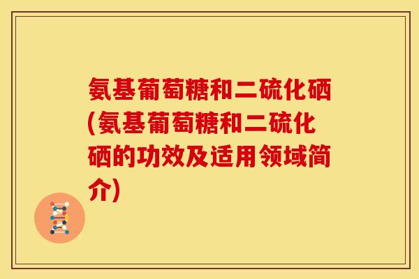 氨基葡萄糖和二硫化硒(氨基葡萄糖和二硫化硒的功效及适用领域简介)