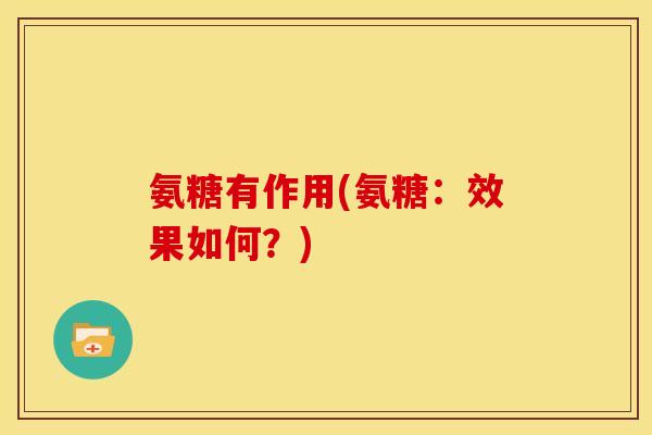 氨糖有作用(氨糖：效果如何？)