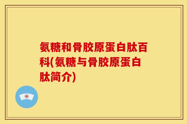 氨糖和骨胶原蛋白肽百科(氨糖与骨胶原蛋白肽简介)