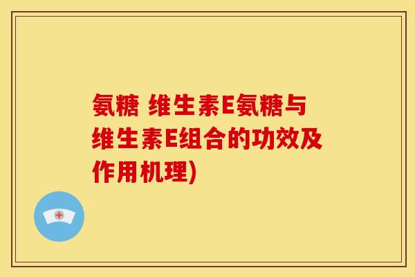 氨糖 维生素E氨糖与维生素E组合的功效及作用机理)