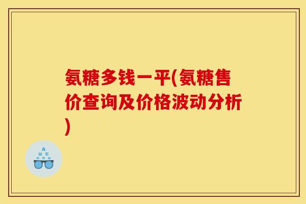 氨糖多钱一平(氨糖售价查询及价格波动分析)