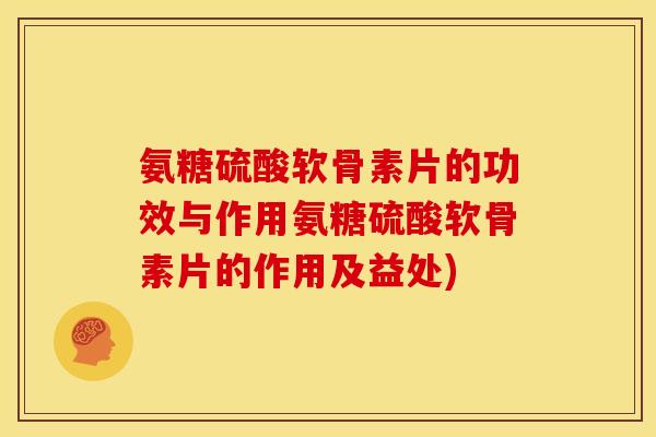 氨糖硫酸软骨素片的功效与作用氨糖硫酸软骨素片的作用及益处)
