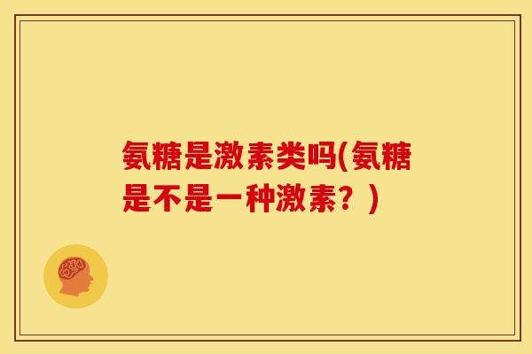 氨糖是激素类吗(氨糖是不是一种激素？)