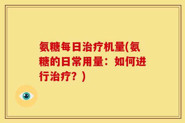 氨糖每日治疗机量(氨糖的日常用量：如何进行治疗？)