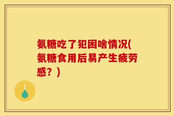 氨糖吃了犯困啥情况(氨糖食用后易产生疲劳感？)