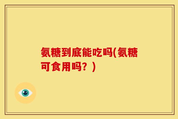 氨糖到底能吃吗(氨糖可食用吗？)