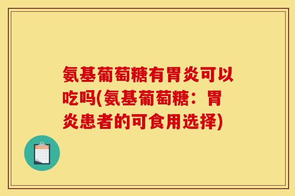 氨基葡萄糖有胃炎可以吃吗(氨基葡萄糖：胃炎患者的可食用选择)