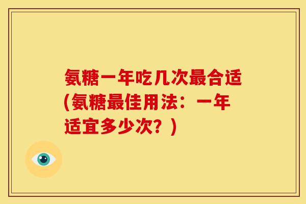 氨糖一年吃几次最合适(氨糖最佳用法：一年适宜多少次？)