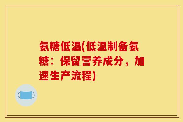 氨糖低温(低温制备氨糖：保留营养成分，加速生产流程)