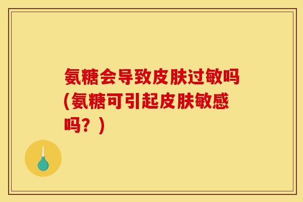 氨糖会导致皮肤过敏吗(氨糖可引起皮肤敏感吗？)