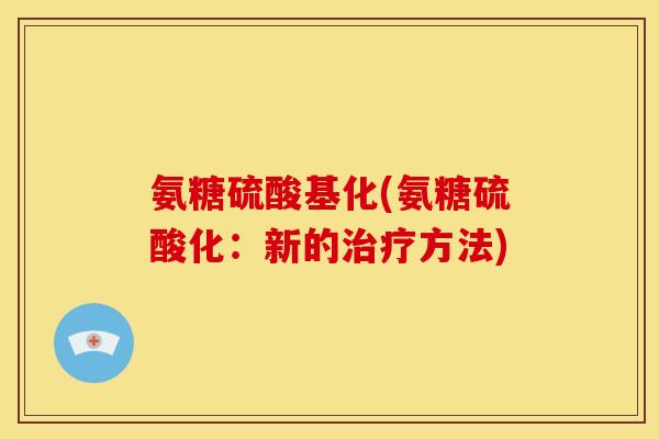 氨糖硫酸基化(氨糖硫酸化：新的治疗方法)