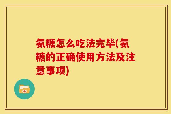 氨糖怎么吃法完毕(氨糖的正确使用方法及注意事项)