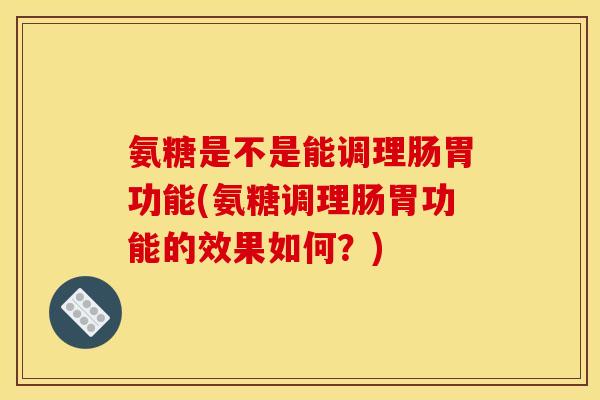 氨糖是不是能调理肠胃功能(氨糖调理肠胃功能的效果如何？)