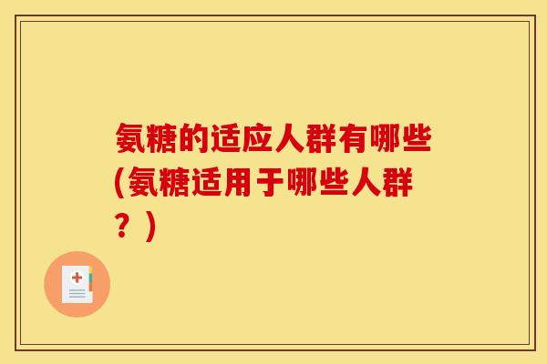 氨糖的适应人群有哪些(氨糖适用于哪些人群？)