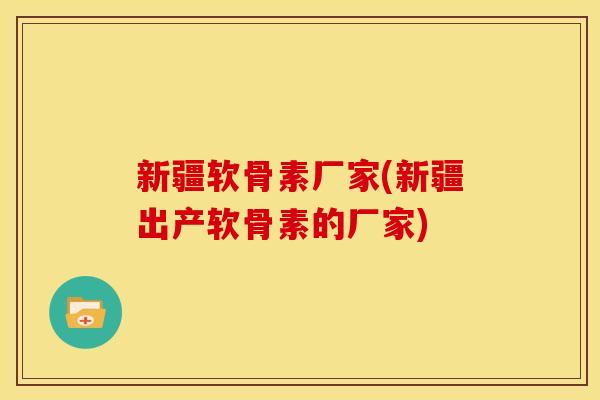 新疆软骨素厂家(新疆出产软骨素的厂家)