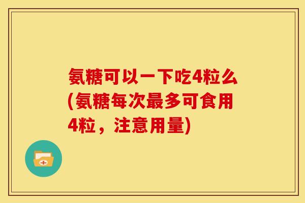 氨糖可以一下吃4粒么(氨糖每次最多可食用4粒，注意用量)