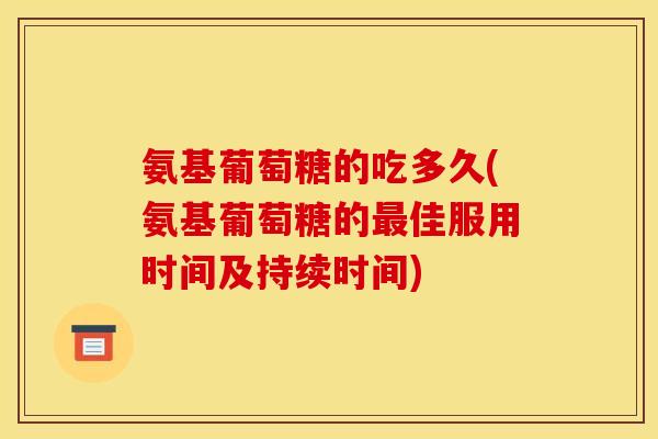 氨基葡萄糖的吃多久(氨基葡萄糖的最佳服用时间及持续时间)
