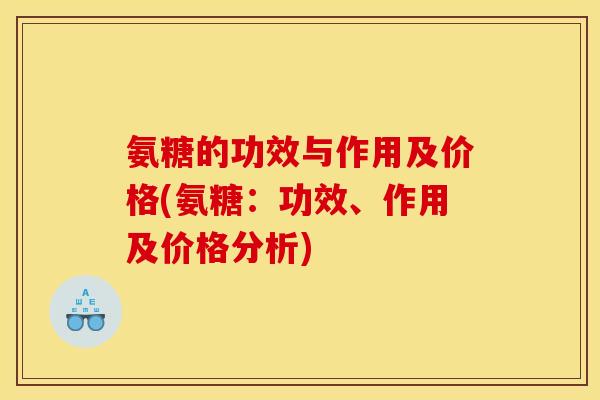 氨糖的功效与作用及价格(氨糖：功效、作用及价格分析)