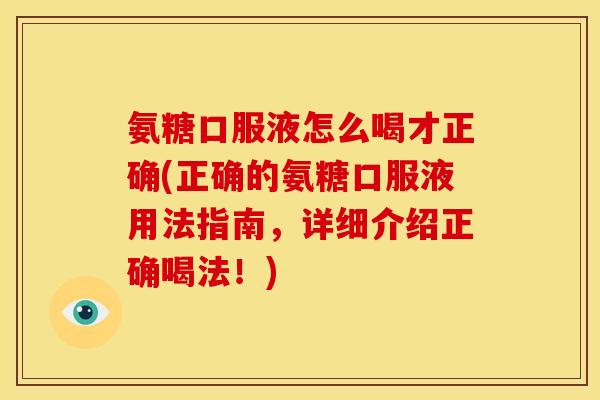 氨糖口服液怎么喝才正确(正确的氨糖口服液用法指南，详细介绍正确喝法！)