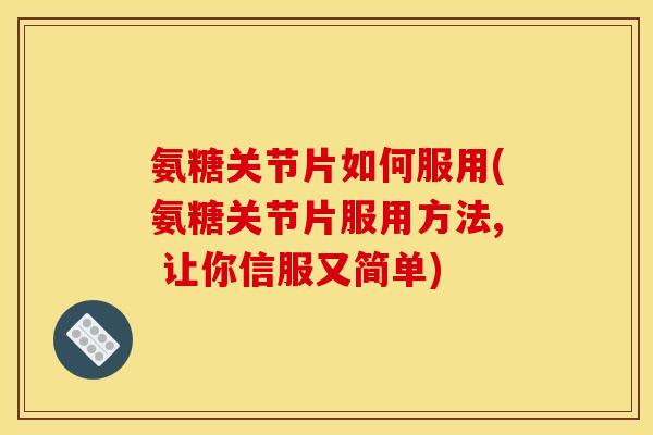 氨糖关节片如何服用(氨糖关节片服用方法, 让你信服又简单)