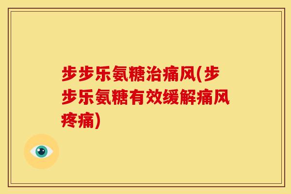 步步乐氨糖治痛风(步步乐氨糖有效缓解痛风疼痛)