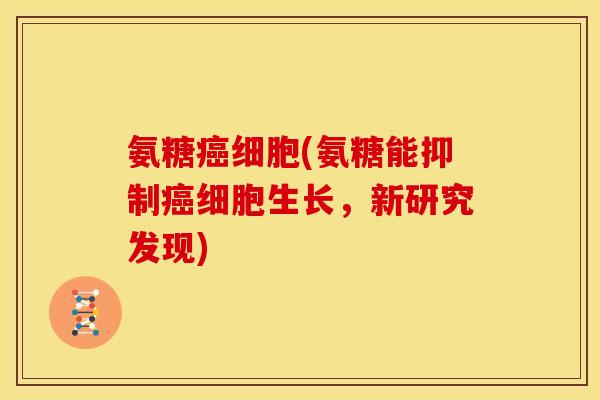 氨糖癌细胞(氨糖能抑制癌细胞生长，新研究发现)