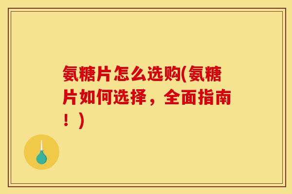 氨糖片怎么选购(氨糖片如何选择，全面指南！)