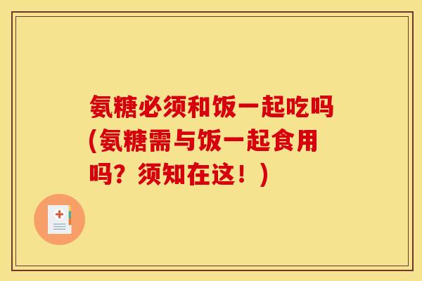氨糖必须和饭一起吃吗(氨糖需与饭一起食用吗？须知在这！)