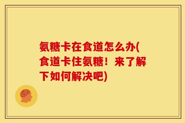 氨糖卡在食道怎么办(食道卡住氨糖！来了解下如何解决吧)
