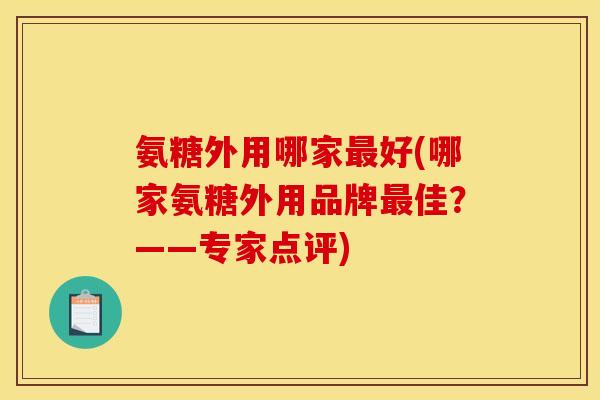 氨糖外用哪家最好(哪家氨糖外用品牌最佳？——专家点评)