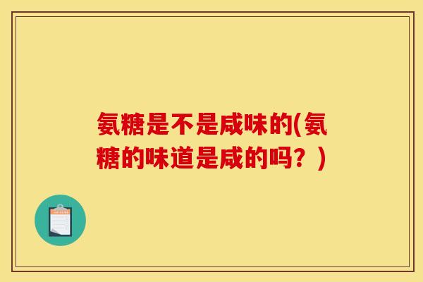 氨糖是不是咸味的(氨糖的味道是咸的吗？)
