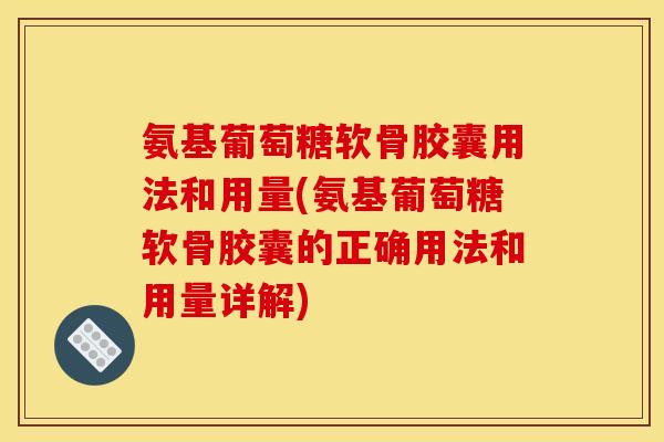 氨基葡萄糖软骨胶囊用法和用量(氨基葡萄糖软骨胶囊的正确用法和用量详解)