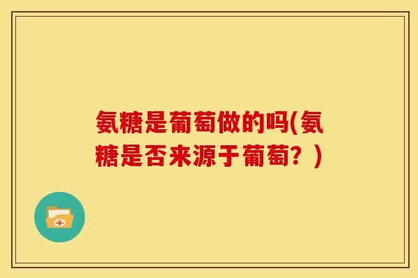 氨糖是葡萄做的吗(氨糖是否来源于葡萄？)