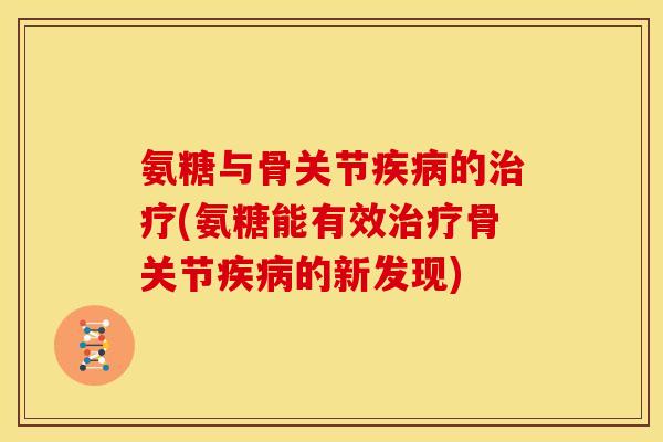 氨糖与骨关节疾病的治疗(氨糖能有效治疗骨关节疾病的新发现)