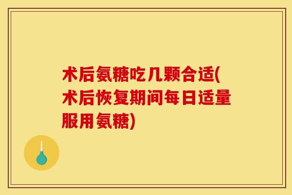 术后氨糖吃几颗合适(术后恢复期间每日适量服用氨糖)