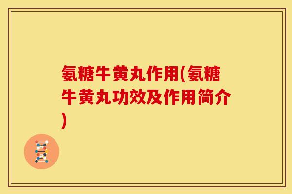 氨糖牛黄丸作用(氨糖牛黄丸功效及作用简介)