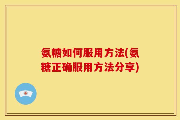 氨糖如何服用方法(氨糖正确服用方法分享)
