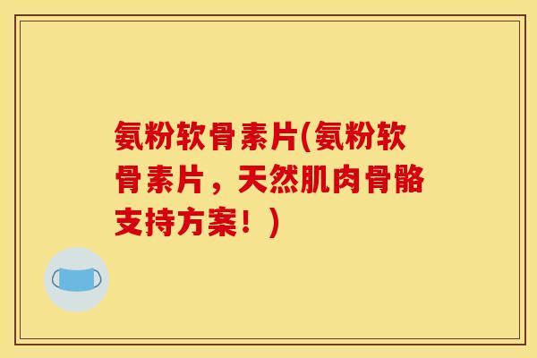 氨粉软骨素片(氨粉软骨素片，天然肌肉骨骼支持方案！)