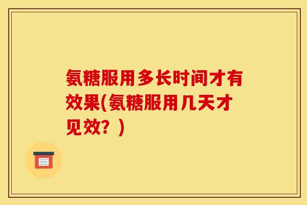 氨糖服用多长时间才有效果(氨糖服用几天才见效？)