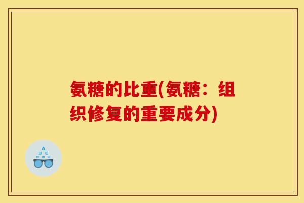 氨糖的比重(氨糖：组织修复的重要成分)