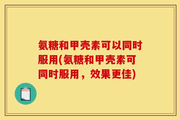 氨糖和甲壳素可以同时服用(氨糖和甲壳素可同时服用，效果更佳)